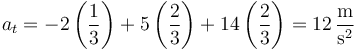 a_t=-2\left(\frac{1}{3}\right)+5\left(\frac{2}{3}\right)+14\left(\frac{2}{3}\right)=12\,\frac{\mathrm{m}}{\mathrm{s}^2}