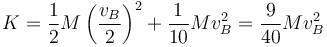 K = \frac{1}{2}M\left(\frac{v_B}{2}\right)^2 + \frac{1}{10}Mv_B^2 = \frac{9}{40}Mv_B^2