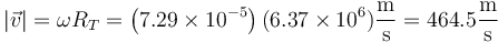 |\vec{v}|=\omega R_T= \left(7.29\times 10^{-5}\right)(6.37\times 10^6)\frac{\mathrm{m}}{\mathrm{s}}=464.5\frac{\mathrm{m}}{\mathrm{s}}