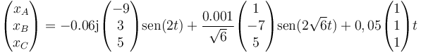 \begin{pmatrix}x_A\\x_B\\x_C\end{pmatrix}= -0.06\mathrm{j}\begin{pmatrix}-9\\3\\5\end{pmatrix}\mathrm{sen}(2t)+\frac{0.001}{\sqrt{6}}\begin{pmatrix}1\\-7\\5\end{pmatrix}\mathrm{sen}(2\sqrt{6}t)+0,05\begin{pmatrix}1\\1\\1\end{pmatrix}t