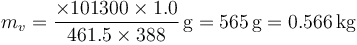 m_v = \frac{\times 101300\times 1.0}{461.5\times 388}\,\mathrm{g}=565\,\mathrm{g} = 0.566\,\mathrm{kg}