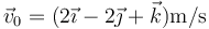 \vec{v}_0=(2\vec{\imath}-2\vec{\jmath}+\vec{k})\mathrm{m}/\mathrm{s}