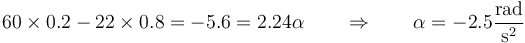 60\times 0.2- 22\times 0.8 = -5.6 = 2.24\alpha \qquad\Rightarrow\qquad \alpha = -2.5\frac{\mathrm{rad}}{\mathrm{s}^2}