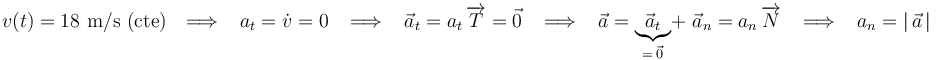 v(t)=18\,\,\mathrm{m}/\mathrm{s} \,\,\mathrm{(cte)} \,\,\,\,\Longrightarrow\,\,\,\,\, a_t=\dot{v}=0 \,\,\,\,\,\Longrightarrow\,\,\,\,\, \vec{a}_t=a_t\,\overrightarrow{T}=\vec{0} \,\,\,\,\,\Longrightarrow\,\,\,\,\, \vec{a}=\underbrace{\vec{a}_t}_{=\,\vec{0}}\!+\,\,\vec{a}_n=a_n\,\overrightarrow{N} \,\,\,\,\,\Longrightarrow\,\,\,\,\, a_n=|\,\vec{a}\,|