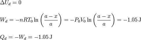 
\begin{array}{l}
\Delta U_d = 0\\ \\
\displaystyle W_d = -nRT_0\ln\left(\frac{a-x}{a}\right)=-P_0V_0\ln\left(\frac{a-x}{a}\right)=-1.05\,\mathrm{J}\\ \\
Q_d = -W_d = -1.05\,\mathrm{J}
\end{array}
