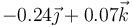 -0.24\vec{\jmath}+0.07\vec{k}