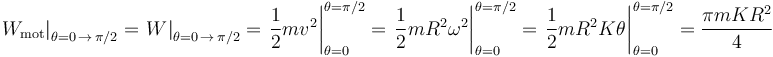 
\left.W_{\mathrm{mot}}\right|_{\theta=0\,\rightarrow\,\pi/2}=\left.W\right|_{\theta=0\,\rightarrow\,\pi/2}=\left.\frac{1}{2}mv^2\right|_{\theta=0}^{\theta=\pi/2}=\left.\frac{1}{2}mR^2\omega^2\right|_{\theta=0}^{\theta=\pi/2}=\left.\frac{1}{2}mR^2K\theta\right|_{\theta=0}^{\theta=\pi/2}=\frac{\pi mKR^2}{4}
