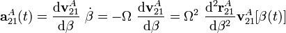 \displaystyle\mathbf{a}_{21}^A(t)=\frac{\mathrm{d}\mathbf{v}_{21}^A}{\mathrm{d}\beta}\ \dot{\beta}=-\Omega\ \frac{\mathrm{d}\mathbf{v}_{21}^A}{\mathrm{d}\beta}=\Omega^2\ \frac{\mathrm{d}^2\mathbf{r}_{21}^A}{\mathrm{d}\beta^2}\mathbf{v}_{21}^A[\beta(t)]