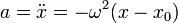 a = \ddot{x} = -\omega^2(x-x_0)