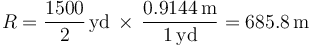 
R=\frac{1500}{2} \,\mathrm{yd}\, \times\, \frac{0.9144\,\mathrm{m}}{1\,\mathrm{yd}}=685.8\,\mathrm{m}
