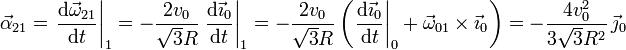 
  \vec{\alpha}_{21}=\left.\dfrac{\mathrm{d}\vec{\omega}_{21}}{\mathrm{d}t}\right|_1=
  -\dfrac{2v_0}{\sqrt{3}R}\left.\dfrac{\mathrm{d}\vec{\imath}_0}{\mathrm{d}t}\right|_1 =
  -\dfrac{2v_0}{\sqrt{3}R}\left(\left.\dfrac{\mathrm{d}
\vec{\imath}_0}{\mathrm{d}t}\right|_0+
    \vec{\omega}_{01}\times\vec{\imath}_0\right)=
  -\dfrac{4v_0^2}{3\sqrt{3}R^2}\,\vec{\jmath}_0
