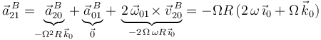 
\vec{a}^{\, B}_{21}=\!\!\underbrace{\vec{a}^{\, B}_{20}}_{-\Omega^2 R\,\vec{k}_0}\!\!\!+\underbrace{\vec{a}^{\, B}_{01}}_{\vec{0}}+\,\underbrace{2\,\vec{\omega}_{01}\!\times\vec{v}^{\, B}_{20}}_{-2\,\Omega\,\omega R\,\vec{\imath}_0}=-\Omega R\,(2\,\omega\,\vec{\imath}_0+\Omega\,\vec{k}_0)
