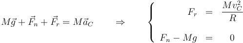 M\vec{g}+\vec{F}_n+\vec{F}_r=M\vec{a}_C\qquad\Rightarrow\qquad \left\{\begin{array}{rlc} F_r & = & \dfrac{Mv_C^2}{R} \\ && \\ F_n-Mg & = & 0 \end{array}\right.