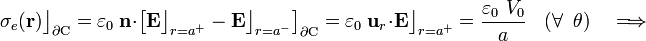 \sigma_e(\mathbf{r})\big\rfloor_{\partial\mathrm{C}}=
\varepsilon_0\ \mathbf{n}\cdot\left[\mathbf{E}\big\rfloor_{r=a^+}-\mathbf{E}\big\rfloor_{r=a^-}\right]_{\partial\mathrm{C}}=\varepsilon_0\ \mathbf{u}_r
\cdot\mathbf{E}\big\rfloor_{r=a^+}=\frac{\varepsilon_0\ V_0}{a}\;\;\;(\forall\;\;\theta)\quad\Longrightarrow