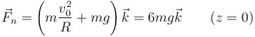 \vec{F}_n=\left(m\frac{v_0^2}{R}+mg\right)\vec{k}=6mg\vec{k}\qquad (z=0)