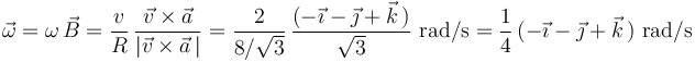 \vec{\omega}=\omega\,\vec{B}=\frac{v}{R}\,\frac{\vec{v}\times\vec{a}}{|\vec{v}\times\vec{a}\,|}=\frac{2}{8/\sqrt{3}}\,\frac{(-\vec{\imath}-\vec{\jmath}+\vec{k}\,)}{\sqrt{3}}\,\,\mathrm{rad/s}=\frac{1}{4}\,(-\vec{\imath}-\vec{\jmath}+\vec{k}\,)\,\,\mathrm{rad/s}