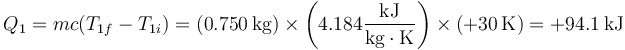 Q_1 = mc(T_{1f}-T_{1i})=  (0.750\,\mathrm{kg})\times \left(4.184\frac{\mathrm{kJ}}{\mathrm{kg}\cdot\mathrm{K}}\right)\times(+30\,\mathrm{K})=+94.1\,\mathrm{kJ}