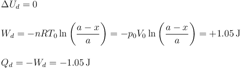 
\begin{array}{l}
\Delta U_d = 0\\ \\
\displaystyle W_d = -nRT_0\ln\left(\frac{a-x}{a}\right)=-p_0V_0\ln\left(\frac{a-x}{a}\right)=+1.05\,\mathrm{J}\\ \\
Q_d = -W_d = -1.05\,\mathrm{J}
\end{array}
