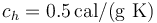 c_h=0.5\,\mathrm{cal}/(\mathrm{g}\  \mathrm{K})