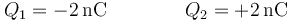 Q_1= -2\,\mathrm{nC}\qquad\qquad Q_2=+2\,\mathrm{nC}