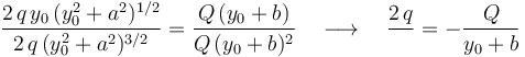 \frac{2\!\ q\!\ y_0\!\ (y_0^2+a^2)^{1/2}}{2\!\ q\!\ (y_0^2+a^2)^{3/2}}=\frac{Q\!\ (y_0+b)}{Q\!\ (y_0+b)^2}\quad\longrightarrow\quad \frac{2\!\ q}{}=-\frac{Q}{y_0+b}