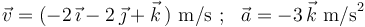 
\vec{v}=(-2\,\vec{\imath}-2\,\vec{\jmath}+\vec{k}\,) \,\,\mathrm{m/s}\,\,;\,\,\,\, \vec{a}=-3\,\vec{k}
\,\,\mathrm{m/s}^2
