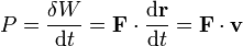 P = \frac{\delta W}{\mathrm{d}t}=\mathbf{F}\cdot\frac{\mathrm{d}\mathbf{r}}{\mathrm{d}t}=\mathbf{F}\cdot\mathbf{v}