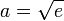 a = \sqrt{e}