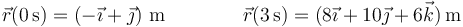\vec{r}(0\,\mathrm{s})=\left(-\vec{\imath}+\vec{\jmath}\right)\,\mathrm{m}\qquad\qquad \vec{r}(3\,\mathrm{s})=(8\vec{\imath}+10\vec{\jmath}+6\vec{k})\,\mathrm{m}