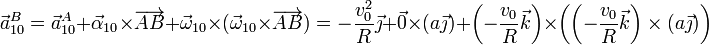 \vec{a}^B_{10}=\vec{a}^A_{10}+\vec{\alpha}_{10}\times\overrightarrow{AB} + \vec{\omega}_{10}\times(\vec{\omega}_{10}\times\overrightarrow{AB}) =
-\frac{v_0^2}{R}\vec{\jmath}+\vec{0}\times(a\vec{\jmath}) + \left(-\frac{v_0}{R}\vec{k}\right)\times\left(\left(-\frac{v_0}{R}\vec{k}\right)\times(a\vec{\jmath})\right)