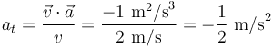 a_t=\frac{\vec{v}\cdot\vec{a}}{v}=\frac{-1\,\,\mathrm{m}^2\mathrm{/s}^3}{2\,\,\mathrm{m/s}}=-\displaystyle\frac{1}{2}\,\,\mathrm{m/s}^2