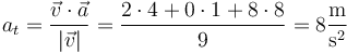 a_t = \frac{\vec{v}\cdot\vec{a}}{|\vec{v}|}=\frac{2\cdot4+0\cdot 1+8\cdot 8}{9}=8\frac{\mathrm{m}}{\mathrm{s}^2}