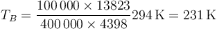 T_B=\frac{100\,000\times 13823}{400\,000\times 4398}294\,\mathrm{K}=231\,\mathrm{K}