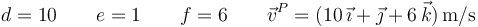 d = 10\qquad e = 1\qquad f = 6\qquad\vec{v}^P = (10\,\vec{\imath}+\vec{\jmath}+6\,\vec{k})\,\mathrm{m/s}