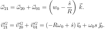 
\begin{array}{l}
\vec{\omega}_{21} = \vec{\omega}_{20} + \vec{\omega}_{01} = 
\left(w_0-\dfrac{\dot{s}}{R}\right)\,\vec{k}.\\
\\
\vec{v}^{\,G}_{21} = \vec{v}^{\,G}_{20} + \vec{v}^{\,G}_{01} =
(-R\omega_0 + \dot{s})\,\vec{\imath}_0 + \omega_0 s\,\vec{\jmath}_0.
\end{array}
