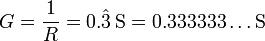 G = \frac{1}{R} = 0.\hat{3}\,\mathrm{S} = 0.333333\ldots\mathrm{S}