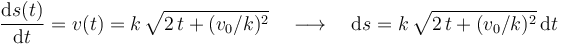 
\frac{\mathrm{d}s(t)}{\mathrm{d}t}=v(t)=k\!\ \sqrt{2\!\ t+(v_0/k)^2}\quad
\longrightarrow
\quad \mathrm{d}s=k\!\ \sqrt{2\!\ t+(v_0/k)^2}\,\mathrm{d}t
