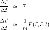 \begin{array}{rcl}
\displaystyle \frac{\Delta\vec{r}}{\Delta t} & \simeq & \vec{v}\\ && \\
\displaystyle \frac{\Delta\vec{v}}{\Delta t} & \simeq & \displaystyle\frac{1}{m}\vec{F}(\vec{r},\vec{v},t)
\end{array}