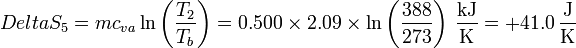 Delta S_5 = mc_{va}\ln\left(\frac{T_2}{T_b}\right) = 0.500\times 2.09\times\ln\left(\frac{388}{273}\right) \,\frac{\mathrm{kJ}}{\mathrm{K}} = +41.0\,\frac{\mathrm{J}}{\mathrm{K}}