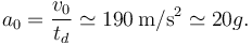 
a_0=\dfrac{v_0}{t_d} \simeq 190\,\mathrm{m/s^2}\simeq 20g.
