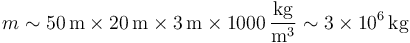 m \sim 50\,\mathrm{m}\times 20\,\mathrm{m}\times 3\,\mathrm{m}\times 1000\,\frac{\mathrm{kg}}{\mathrm{m}^3} \sim 3\times 10^6\,\mathrm{kg}