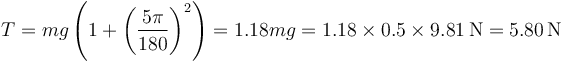 T = mg\left(1+\left(\frac{5\pi}{180}\right)^2\right) = 1.18mg = 1.18\times 0.5\times 9.81\,\mathrm{N}= 5.80\,\mathrm{N}