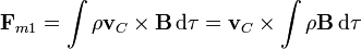 \mathbf{F}_{m1}=\int \rho\mathbf{v}_C\times\mathbf{B}\,\mathrm{d}\tau = \mathbf{v}_C\times\int\rho \mathbf{B}\,\mathrm{d}\tau