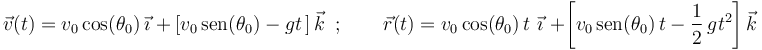 
\vec{v}(t)=v_0\,\mathrm{cos}(\theta_0)\,\vec{\imath}\,\,+\,\left[v_0\,\mathrm{sen}(\theta_0)-gt\,\right]\vec{k}\,\,\,;\,\,\,\,\,\,\,\,\,\,\,\,\vec{r}(t)=v_0\,\mathrm{cos}(\theta_0)\,t\,\,\vec{\imath}\,\,+\left[v_0\,\mathrm{sen}(\theta_0)\,t-\displaystyle\frac{1}{2}\,gt^2\right]\vec{k}
