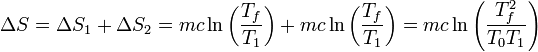 
\Delta S = \Delta S_1 + \Delta S_2 = mc\ln\left(\frac{T_f}{T_1}\right)+ mc\ln\left(\frac{T_f}{T_1}\right) = mc\ln\left(\frac{T_f^2}{T_0T_1}\right)