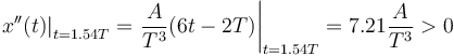 
\left.x''(t)\right|_{t=1.54T} =\left. \dfrac{A}{T^3}(6t-2T)\right|_{t=1.54T} =
7.21\dfrac{A}{T^3}>0
