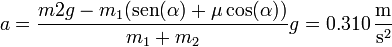 a=\frac{m2g-m_1(\mathrm{sen}(\alpha)+\mu \cos(\alpha))}{m_1+m_2}g=0.310\,\frac{\mathrm{m}}{\mathrm{s}^2}