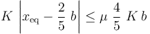 K\!\ \left|x_\mathrm{eq}-\frac{2}{5}\ b\right|\leq \mu\ \frac{4}{5}\ K\!\ b