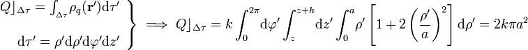 \left.\begin{array}{r}Q\rfloor_{\Delta \tau}=\int_{{}_{\Delta \tau}}\!\rho_q(\mathbf{r}')\mathrm{d}\tau'\\ \\ \mathrm{d}\tau'=\rho'\mathrm{d}\rho'\mathrm{d}\varphi'\mathrm{d}z'\end{array}\right\}\;\Longrightarrow\; Q\rfloor_{\Delta \tau}=k\int_0^{2\pi}\!\mathrm{d}\varphi'\int_z^{z+h}\!\mathrm{d}z'\int_0^a\!\rho'\left[1+2\left(\frac{\rho'}{a}\right)^2\right]\mathrm{d}\rho'=2k\pi a^2