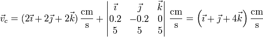 \vec{v}_c = (2\vec{\imath}+2\vec{\jmath}+2\vec{k})\,\frac{\mathrm{cm}}{\mathrm{s}}+\left|\begin{matrix}\vec{\imath} & \vec{\jmath} & \vec{k} \\ 0.2 & -0.2 & 0 \\ 5 & 5 & 5 \end{matrix}\right|\,\frac{\mathrm{cm}}{\mathrm{s}}=\left(\vec{\imath}+\vec{\jmath}+4\vec{k}\right)\frac{\mathrm{cm}}{\mathrm{s}}